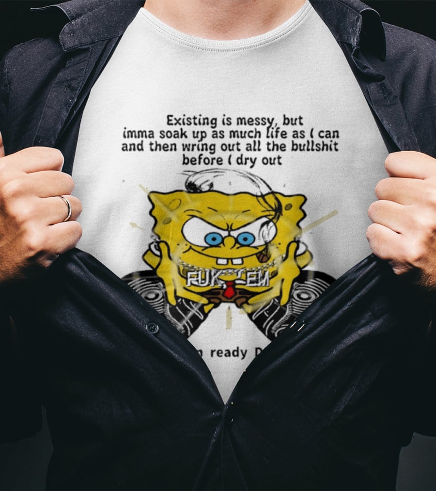 SpongeBob Existing Is Messy Soak Up Life I'm Ready T-Shirt