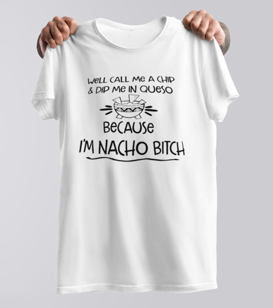 Well Call Me A Chip And Dip Me In Queso Because I'm Nacho Bitch T-Shirt