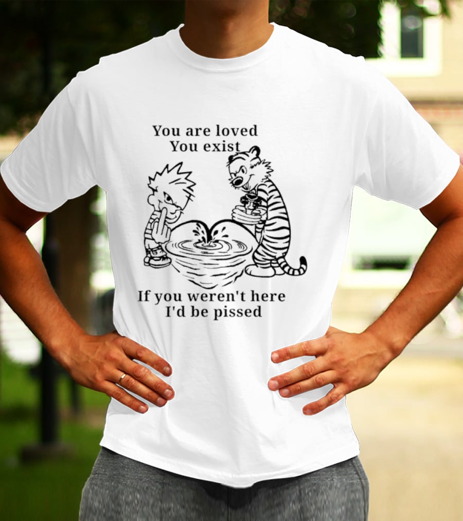You Are Loved You Exist If You Weren't Here I'd Be Pissed Calvin And Hobbes T-Shirt