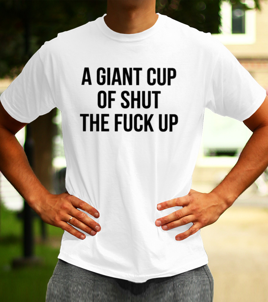 A Giant Cup Of Shut The Fuck Up T-Shirt
