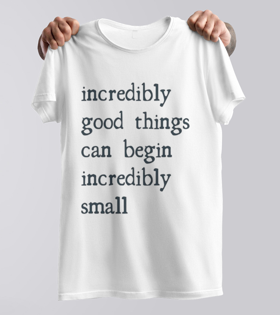 Incredibly Good Things Begin Small T-Shirt