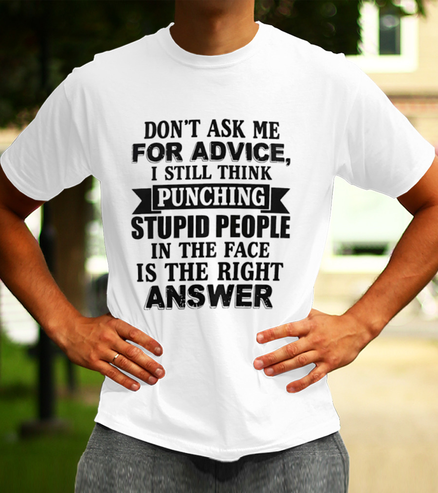 Don't Ask Me For Advice I Still Think Punching Stupid People In The Face Is The Right Answer T-Shirt