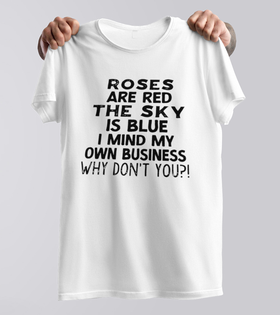 Roses Are Red The Sky Is Blue I Mind My Own Business Why Don't You T-Shirt