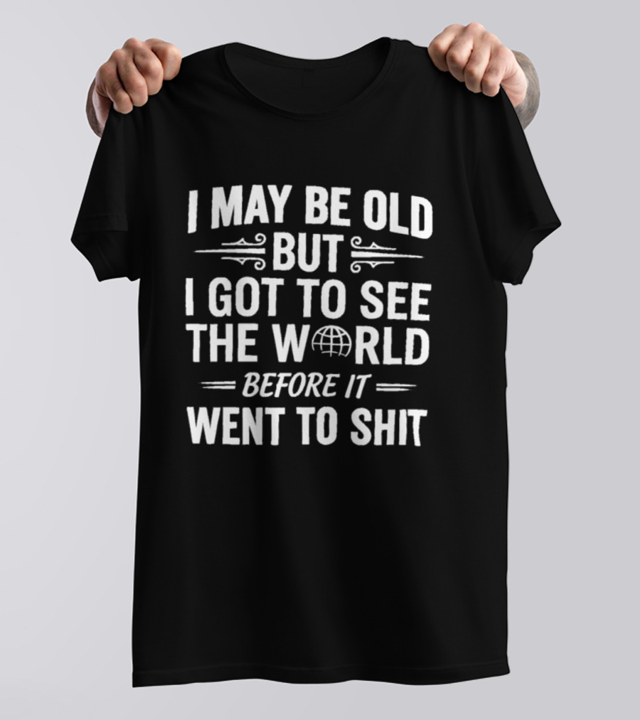 I May Be Old But I Got To See The World Before It Went To Shit Vintage Humor Novelty T-Shirt