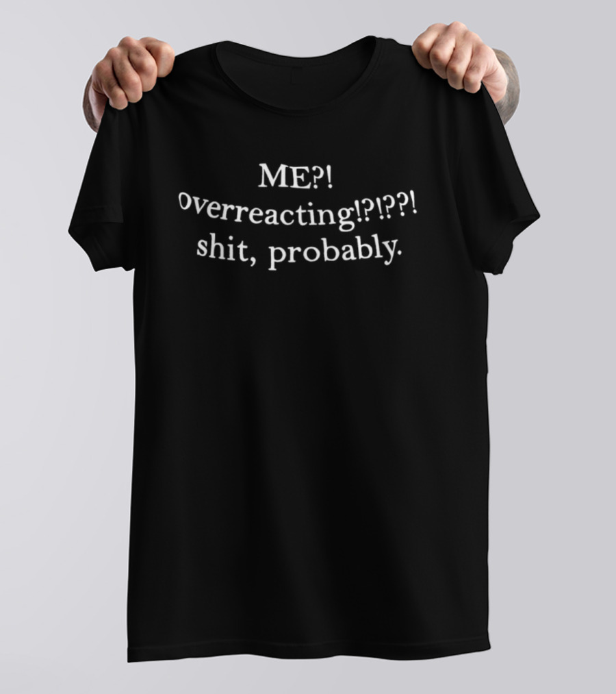 Me Overreacting Shit Probably T-Shirt