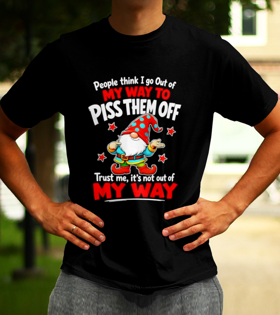 People Think I Go Out Of My Way To Piss Them Off Gnome Trust Me It's Not Out Of My Way My Way To Piss Them Off T-Shirt