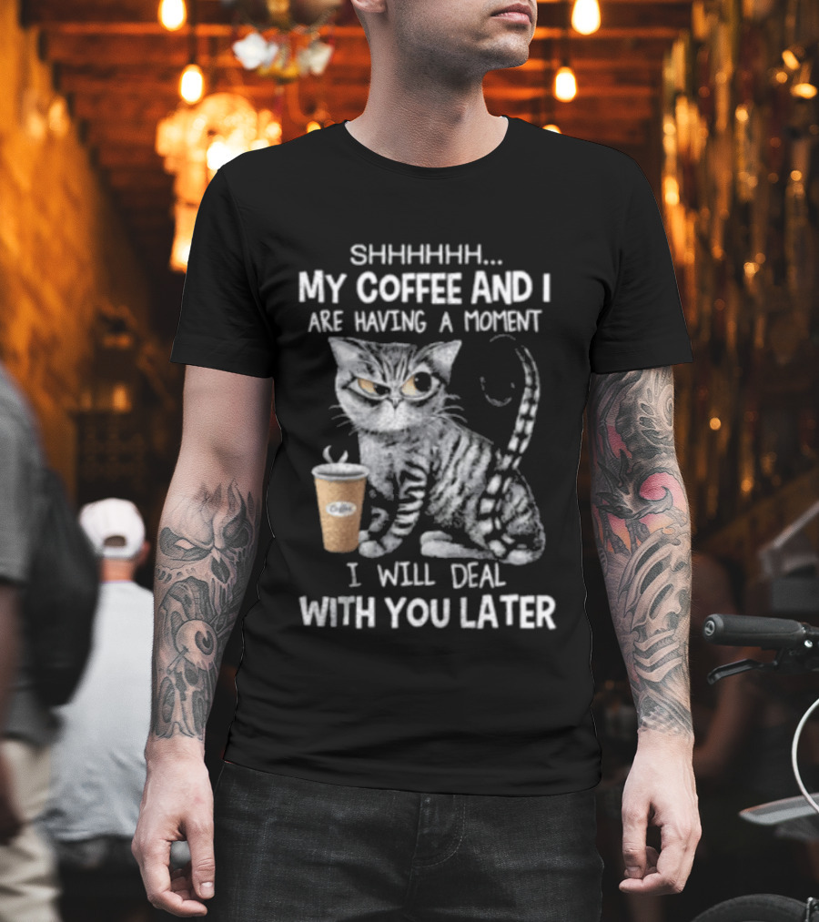 SHHHHHH My Coffee And I Are Having A Moment I Will Deal With You Later Cat T-Shirt