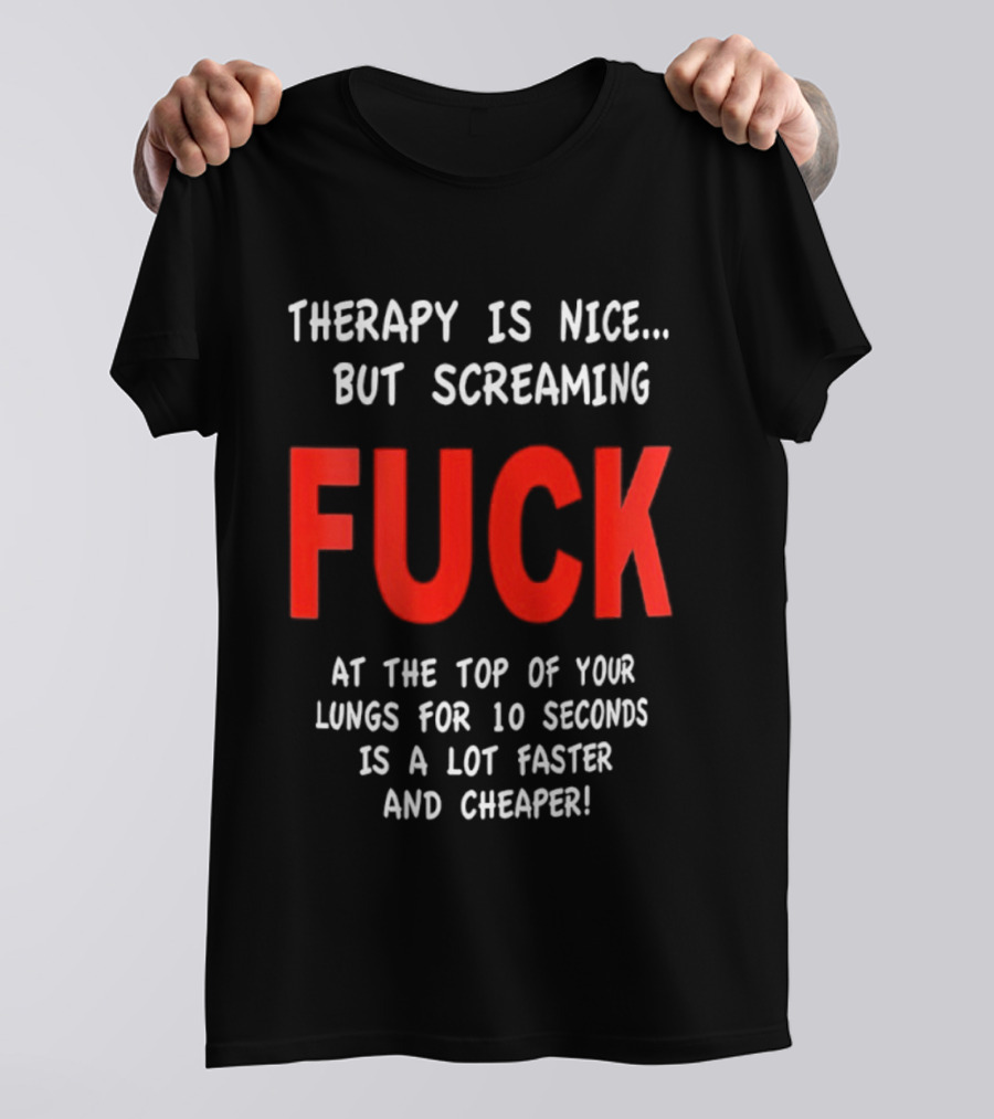 Therapy Is Nice But Screaming Fuck At The Top Of Your Lungs For 10 Seconds Is A Lot Faster And Cheaper T-Shirt