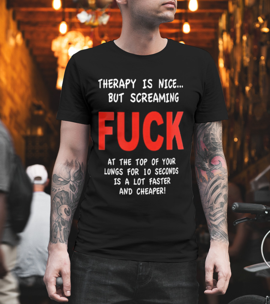 Therapy Is Nice But Screaming Fuck At The Top Of Your Lungs For 10 Seconds Is A Lot Faster And Cheaper T-Shirt