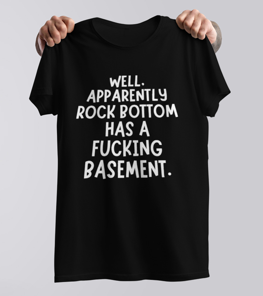 Well Apparently Rock Bottom Has A Fucking Basement T-Shirt