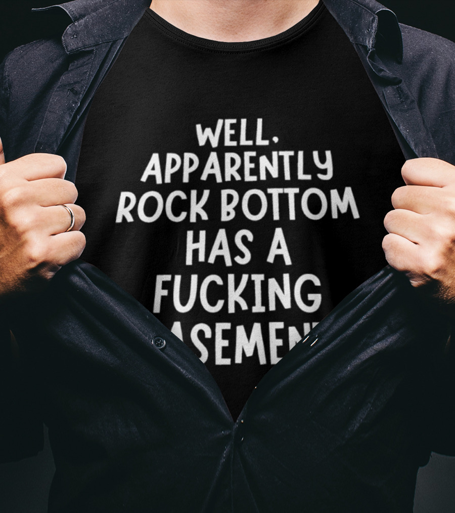 Well Apparently Rock Bottom Has A Fucking Basement T-Shirt