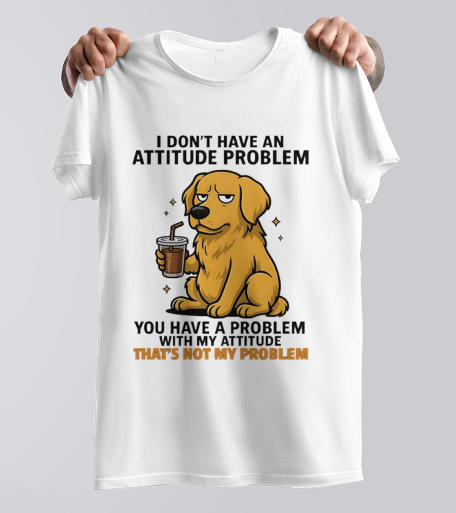 Golden Retriever I Don't Have An Attitude Problem You Have A Problem With My Attitude That's Not My Problem Dog T-Shirt