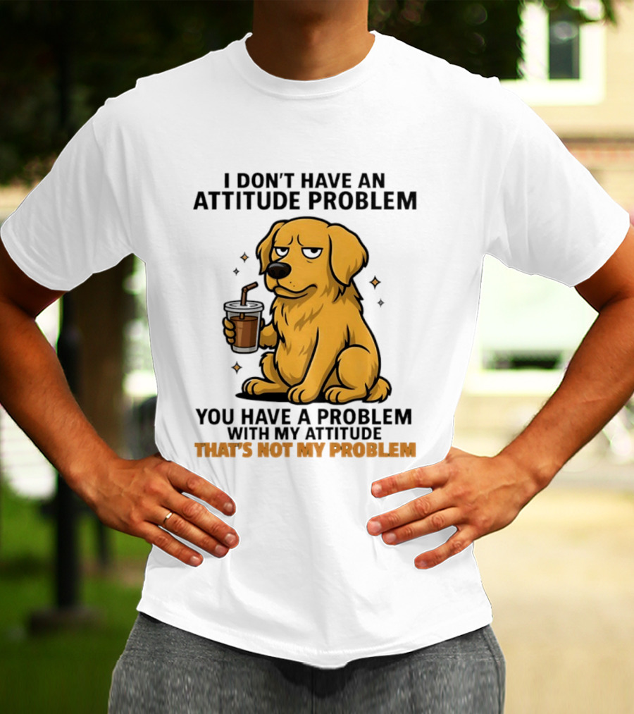Golden Retriever I Don't Have An Attitude Problem You Have A Problem With My Attitude That's Not My Problem Dog T-Shirt