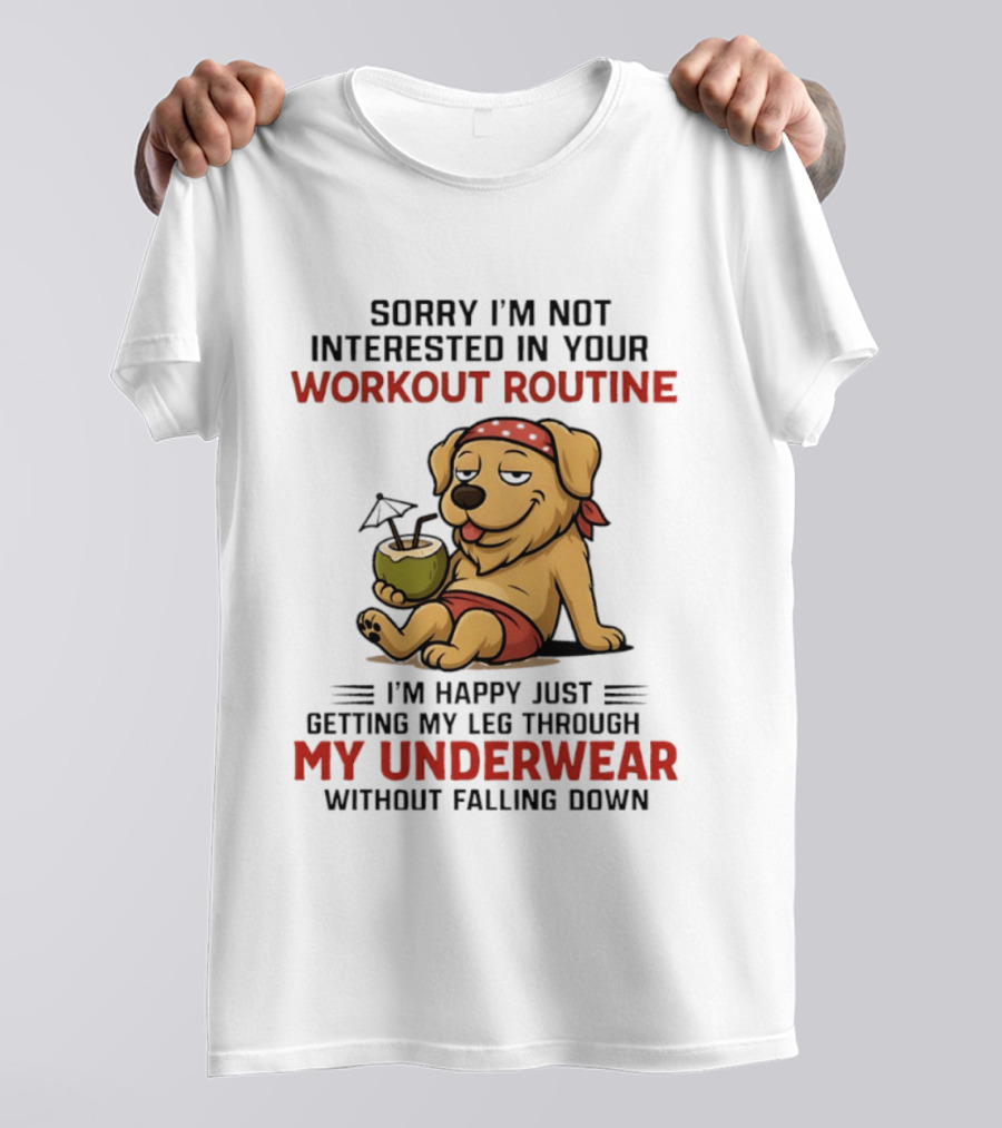 Sorry I'm Not Interested In Your Workout Routine Golden Retriever I'm Happy Just Getting My Leg Through My Underwear Without Falling Down T-Shirt