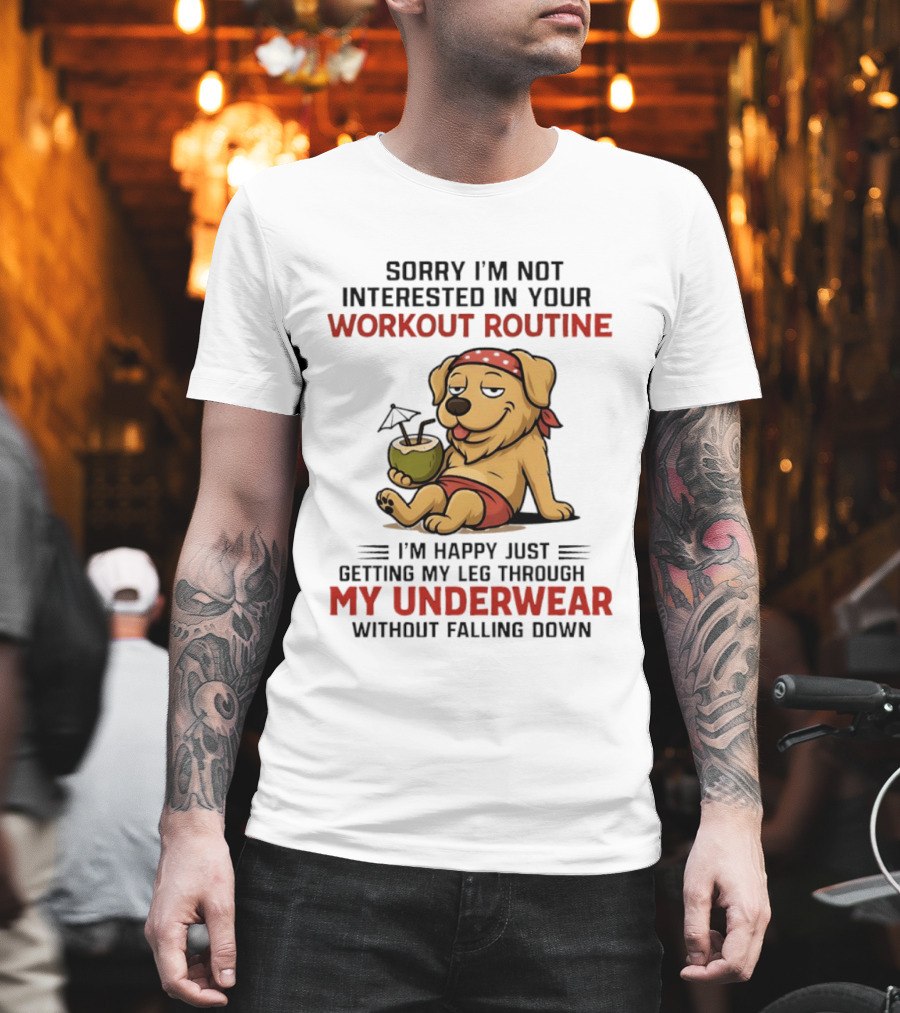 Sorry I'm Not Interested In Your Workout Routine Golden Retriever I'm Happy Just Getting My Leg Through My Underwear Without Falling Down T-Shirt