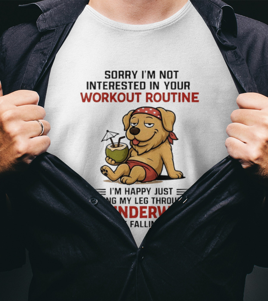 Sorry I'm Not Interested In Your Workout Routine Golden Retriever I'm Happy Just Getting My Leg Through My Underwear Without Falling Down T-Shirt