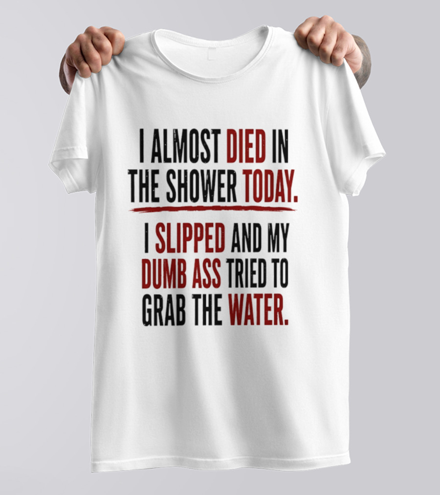 I Almost Died In The Shower Today I Slipped And My Dumb Ass Tried To Grab The Water T-Shirt