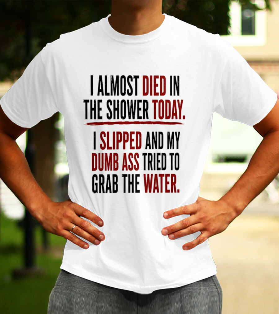 I Almost Died In The Shower Today I Slipped And My Dumb Ass Tried To Grab The Water T-Shirt