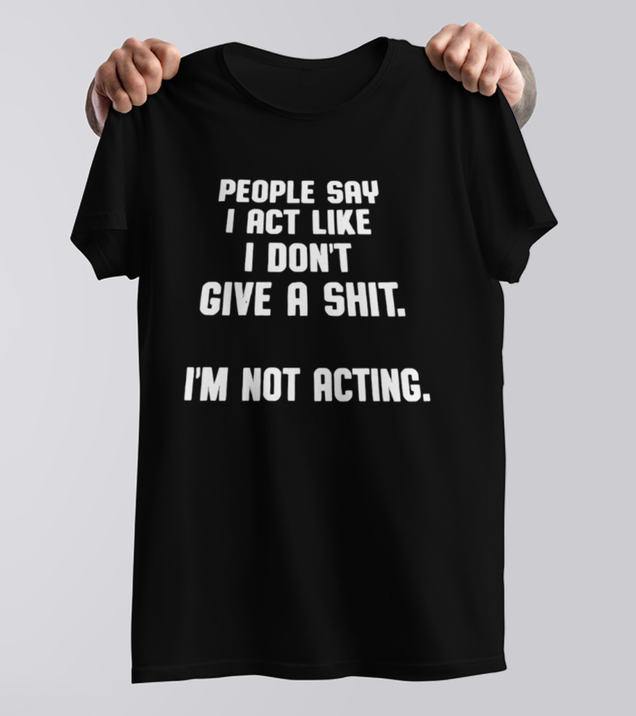 People Say I Act Like I Don't Give A Shit I'm Not Acting T-Shirt