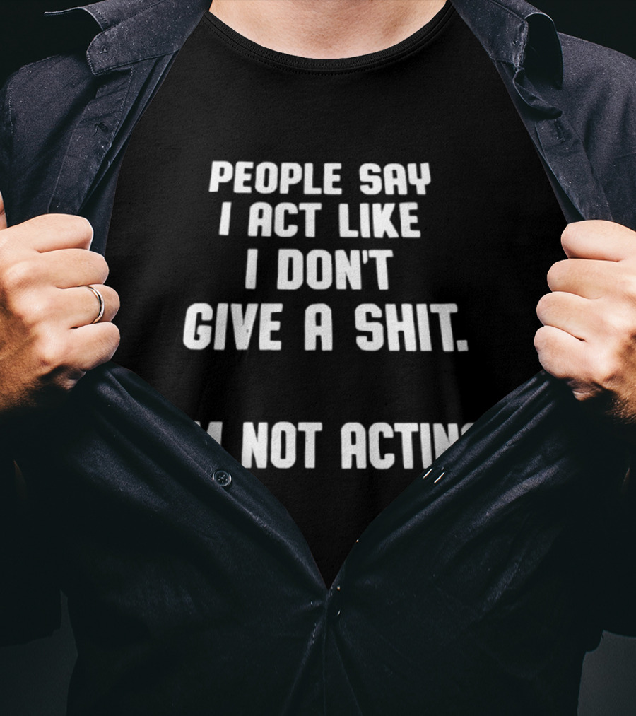 People Say I Act Like I Don't Give A Shit I'm Not Acting T-Shirt