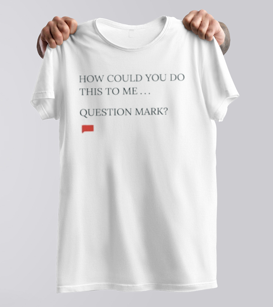 How Could You Do This To Me Question Mark Red Speech Bubble T-Shirt