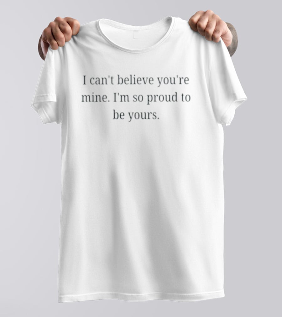 I Can't Believe You're Mine I'm So Proud To Be Yours Loving Commitment T-Shirt