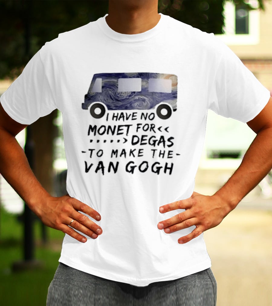 I Have No Monet For Degas To Make The Van Gogh Funny Art Pun T-Shirt