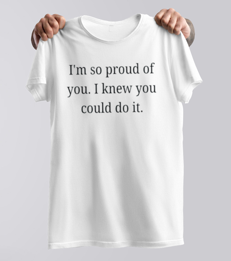 I'm So Proud Of You I Knew You Could Do It Encouragement Message T-Shirt
