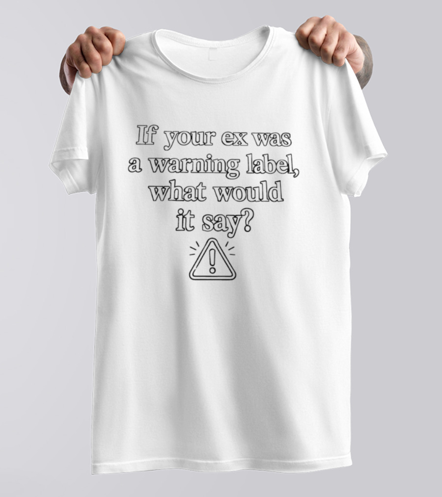 If Your Ex Was A Warning Label What Would It Say Iconic Exclamation Mark Triangle T-Shirt