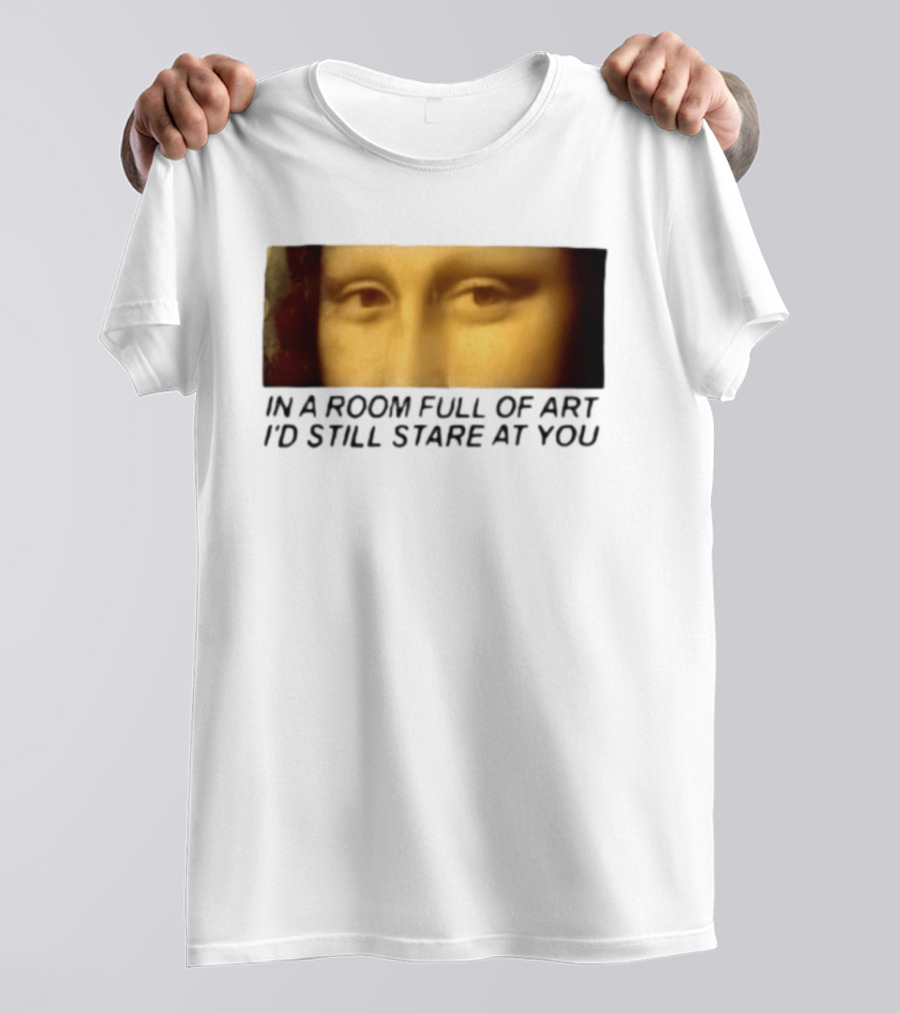 Mona Lisa Eyes In A Room Full Of Art I'd Still Stare At You T-Shirt