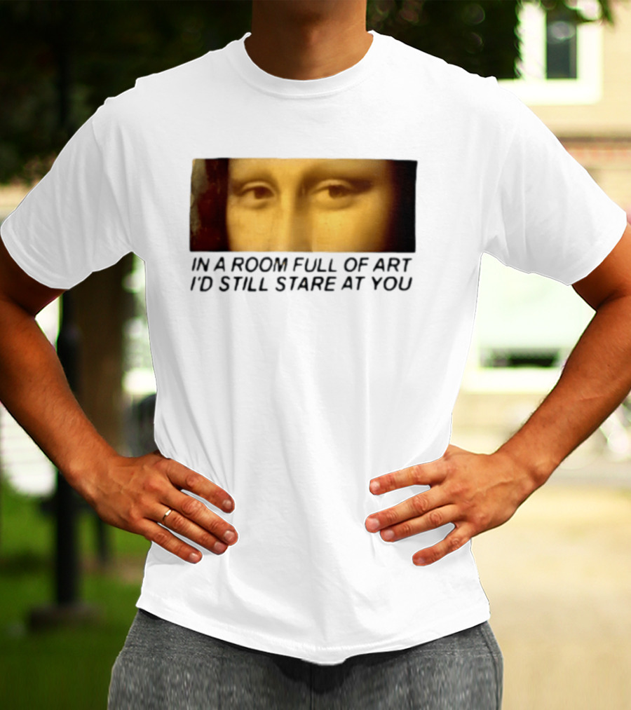 Mona Lisa Eyes In A Room Full Of Art I'd Still Stare At You T-Shirt
