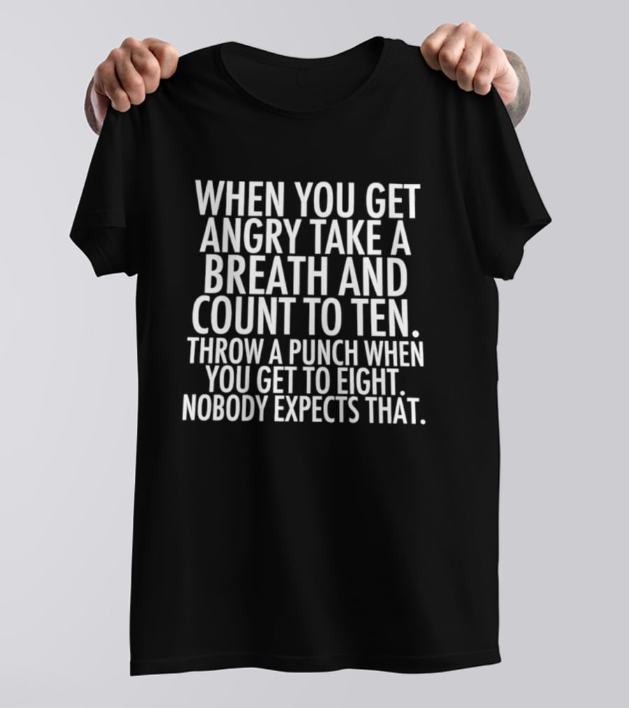 When You Get Angry Take A Breath And Count To Ten Throw A Punch When You Get To Eight Nobody Expects That T-Shirt