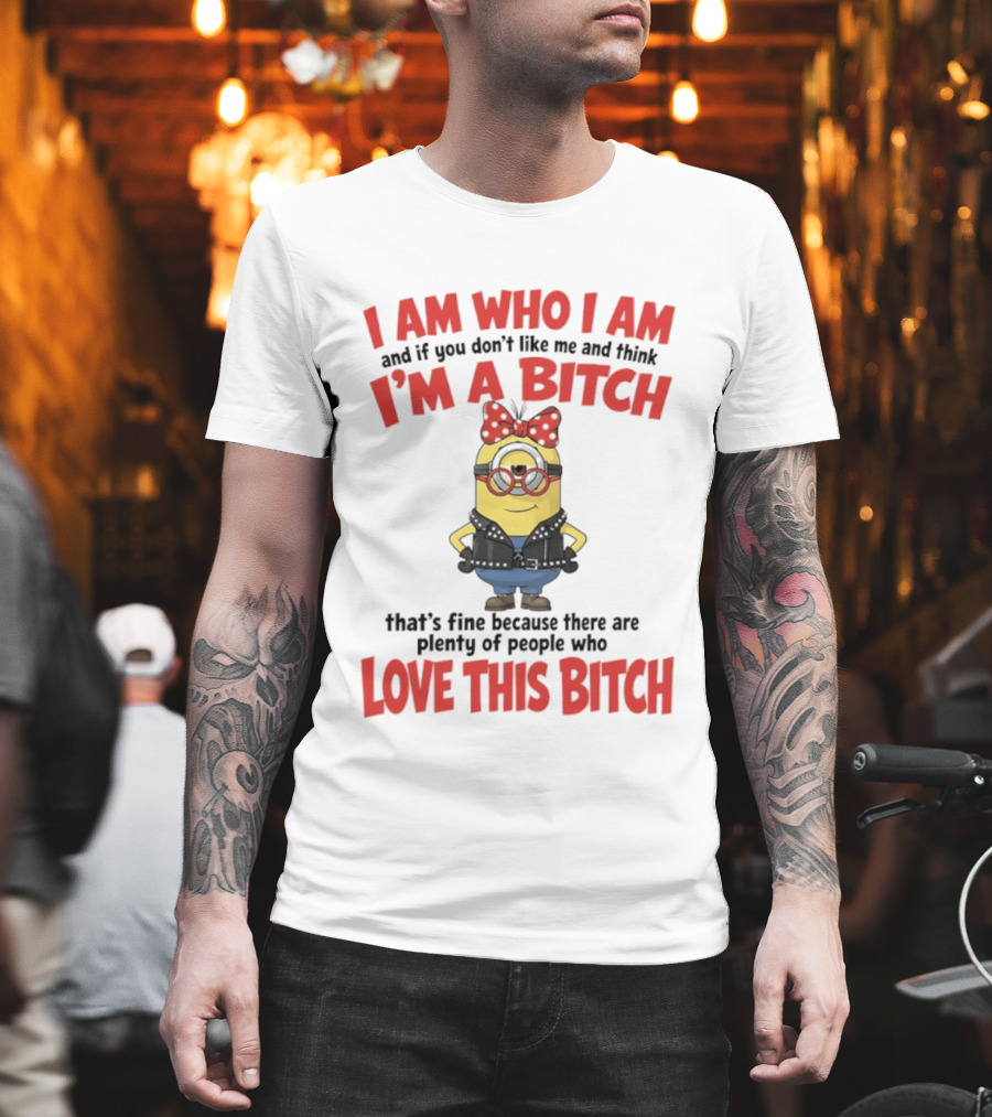 I Am Who I Am Minions Parody Love This Bitch Attitude T-Shirt