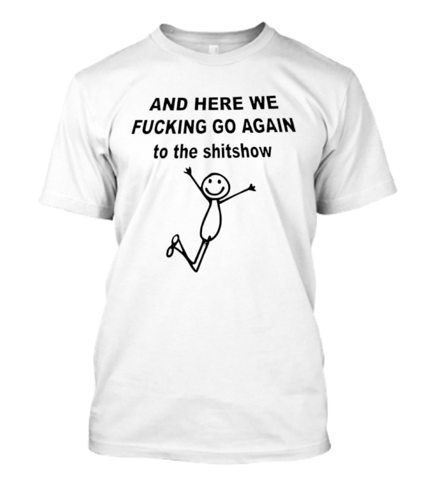 AND HERE WE FUCKING GO AGAIN TO THE SHITSHOW Stick Figure T-Shirt