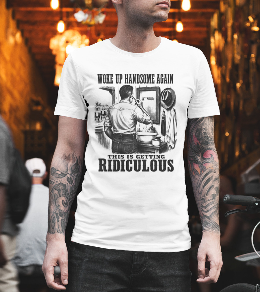 Woke Up Handsome Again This Is Getting Ridiculous Cowboy Authentics T-Shirt