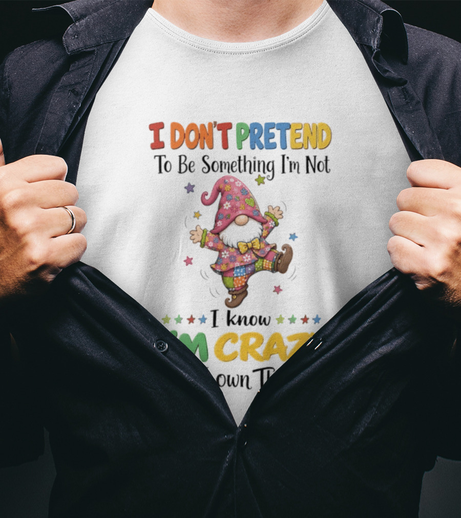 Gnomes I Don't Pretend To Be Something I'm Not I Know I'm Crazy And I Own That T-Shirt