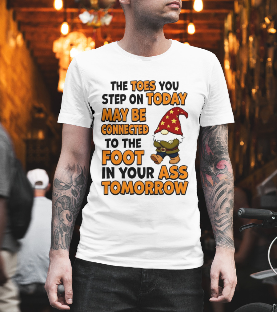 The Toes You Step On Today Gnome May Be Connected To The Foot In Your Ass Tomorrow T-Shirt