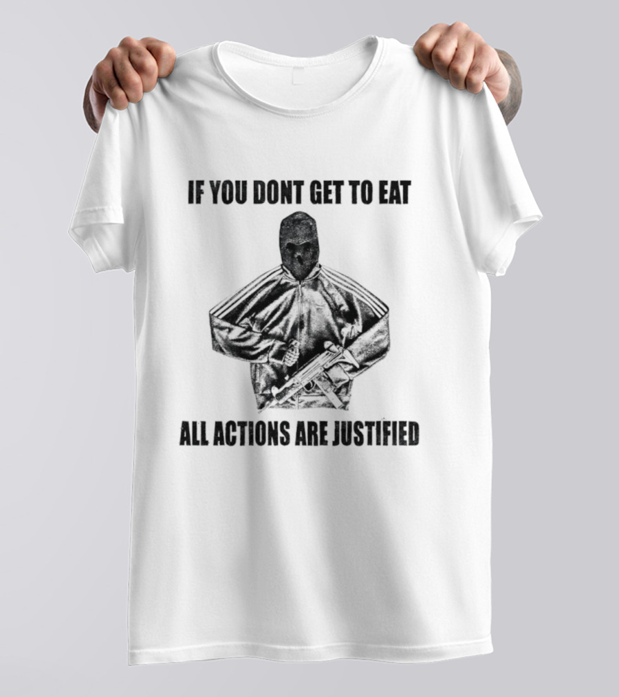 If You Dont Get To Eat All Actions Are Justified T-Shirt