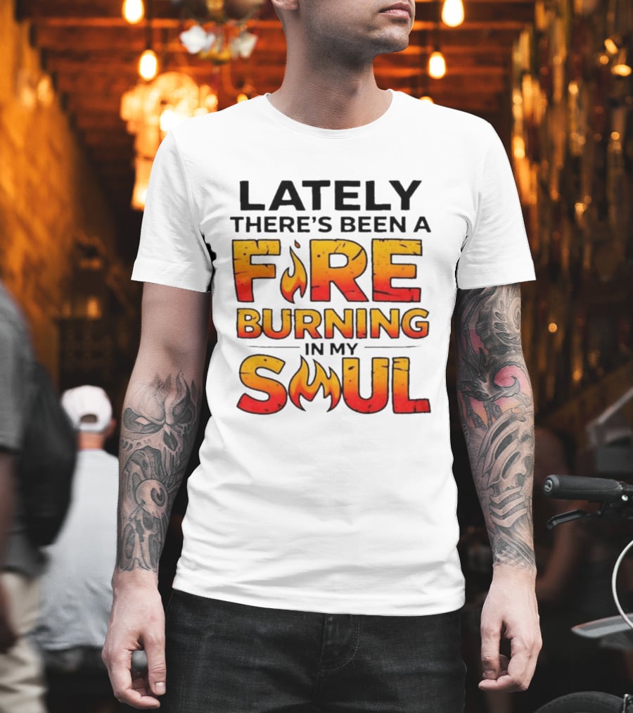 Lately There's Been A Fire Burning In My Soul Flame T-Shirt