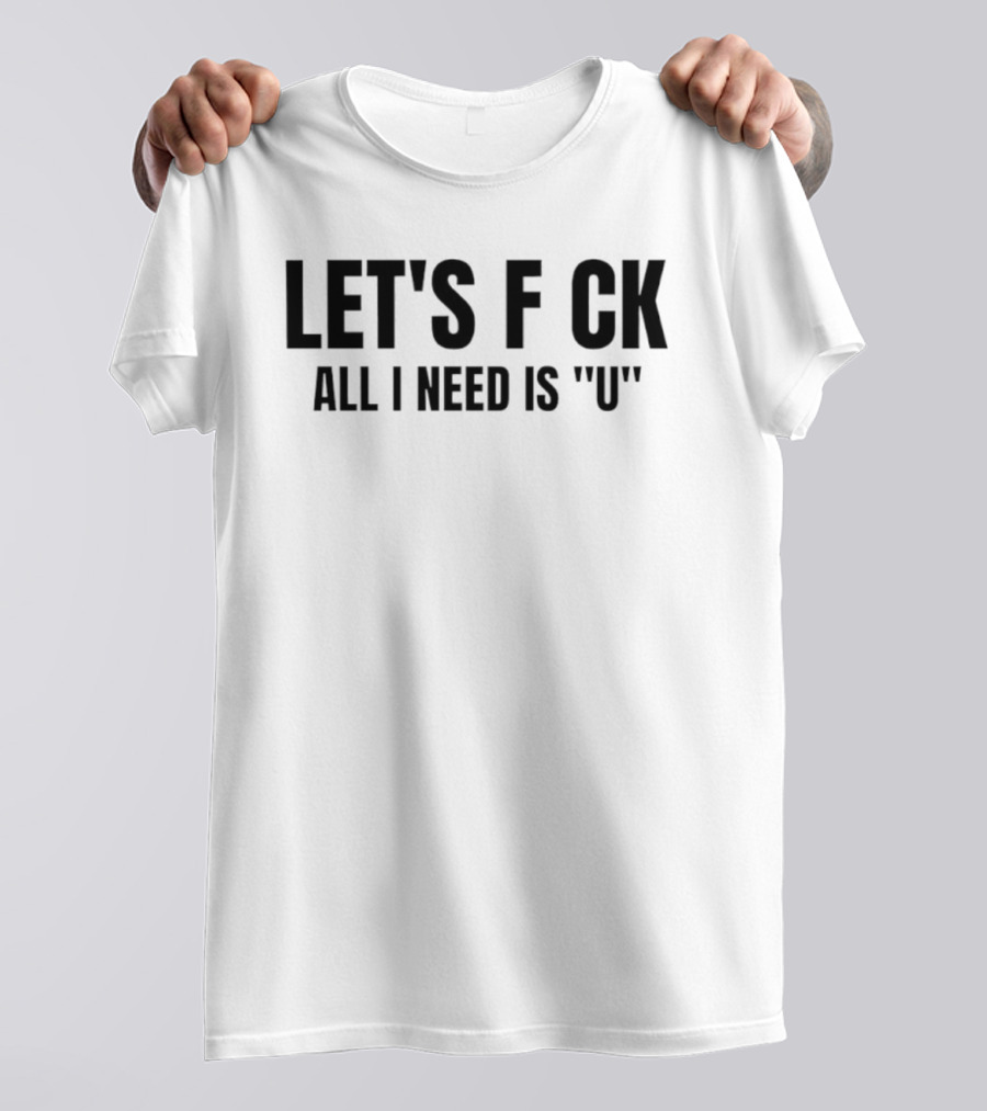 Let's F CK All I Need Is U T-Shirt