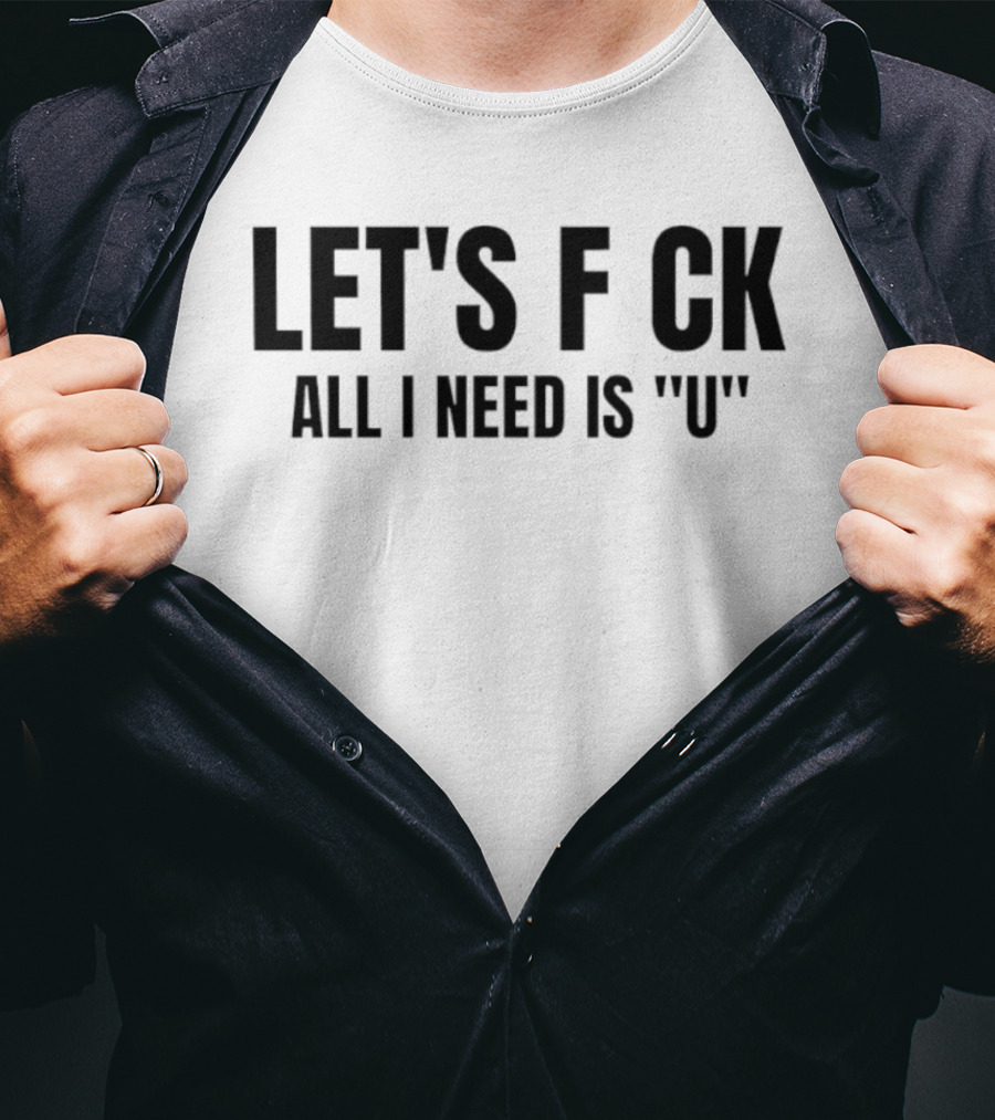 Let's F CK All I Need Is U T-Shirt
