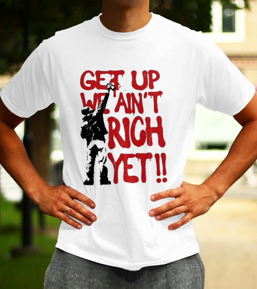 Get Up We Ain't Rich Yet Uplifting Message And Raised Fist T-Shirt