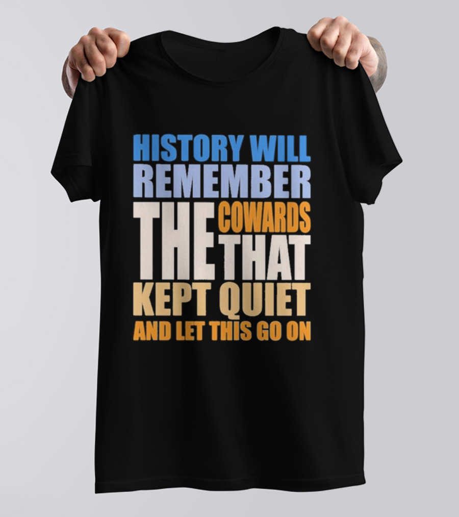 History Will Remember The Cowards That Kept Quiet And Let This Go On T-Shirt