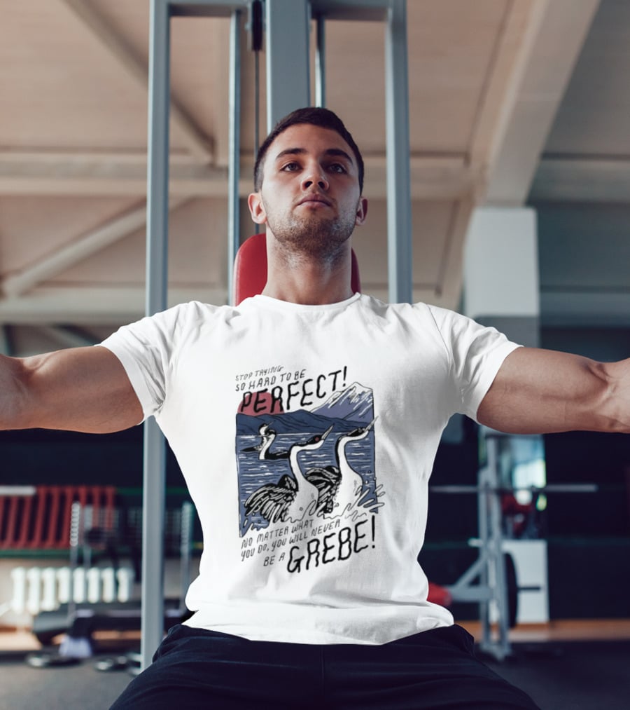 Stop Trying So Hard To Be Perfect No Matter What You Do You Will Never Be A Grebe T-Shirt