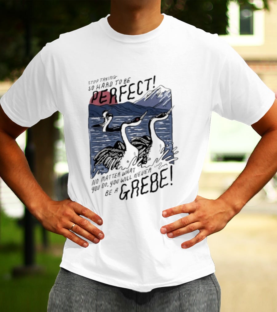 Stop Trying So Hard To Be Perfect No Matter What You Do You Will Never Be A Grebe T-Shirt