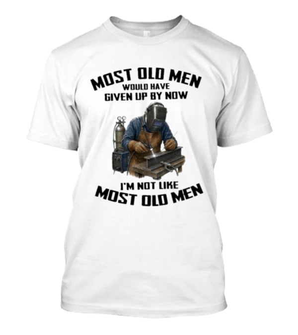 Most Old Men Would Have Given Up By Now I'm Not Like Most Old Men Welder T-Shirt