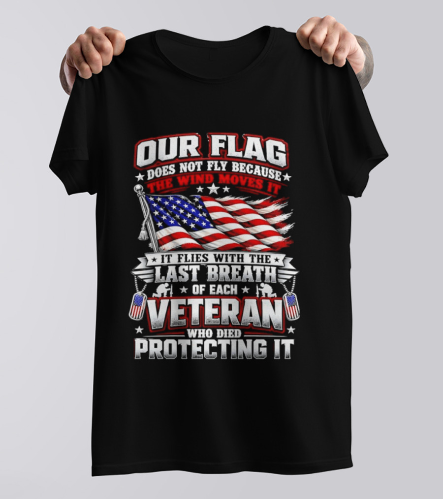 Our Flag Does Not Fly It Flies With The Last Breath Of Each Veteran Who Died Protecting It T-Shirt