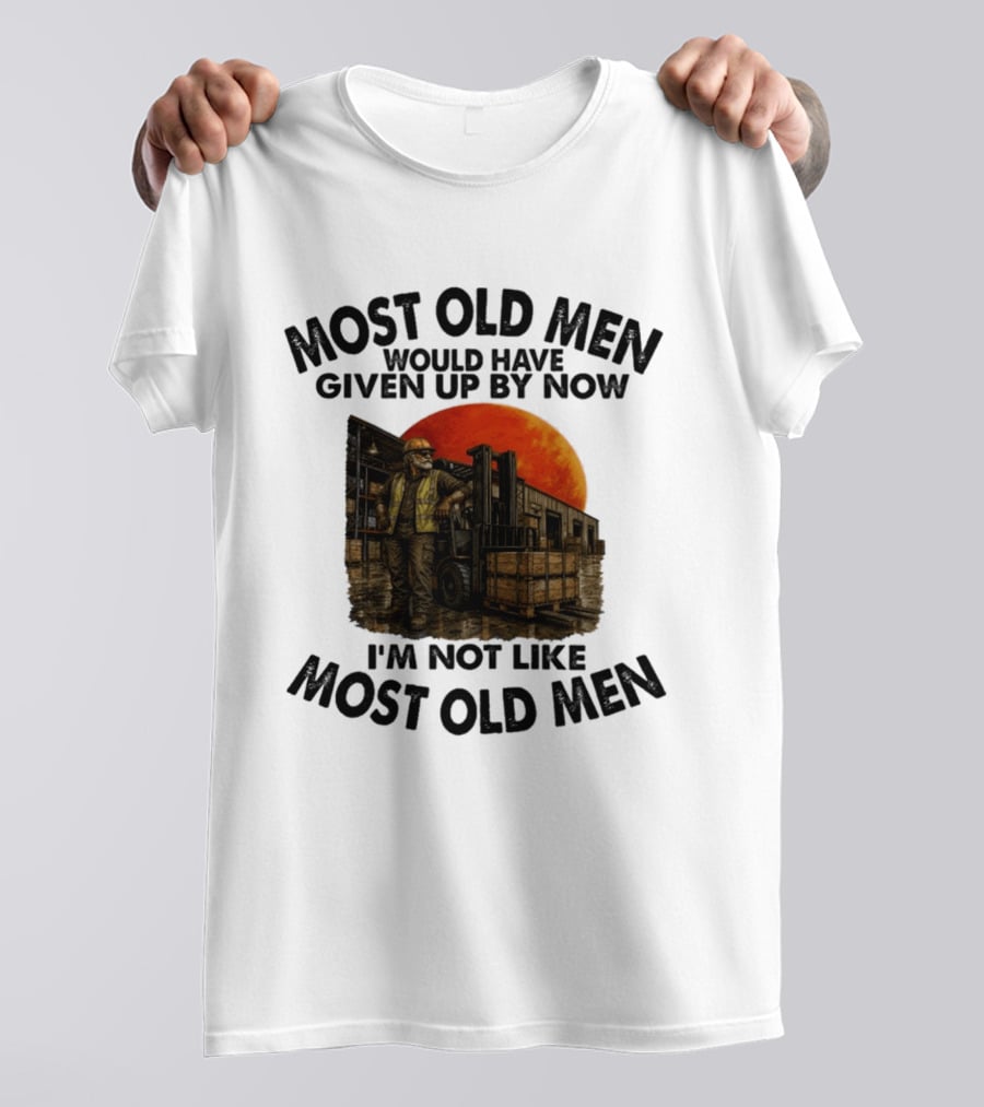 Forklift Operator I'm Not Like Most Old Men Would Have Given Up By Now T-Shirt