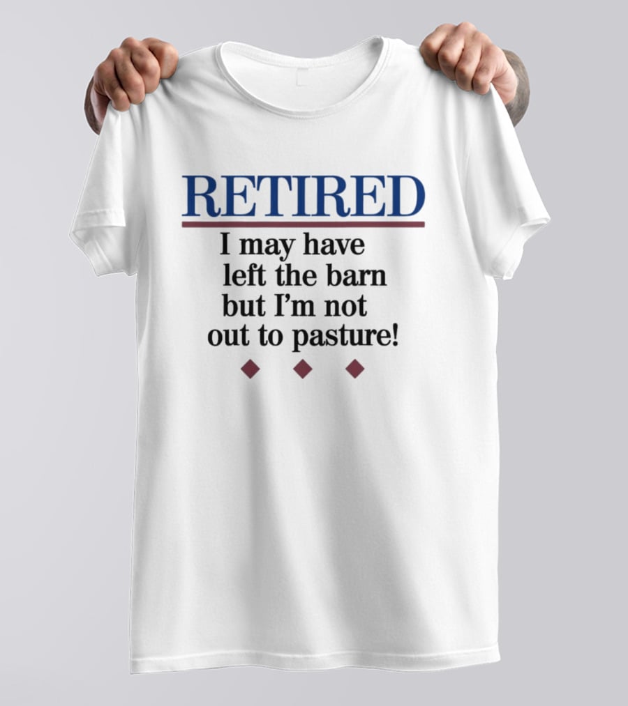 Retired I May Have Left The Barn But I'm Not Out To Pasture T-Shirt