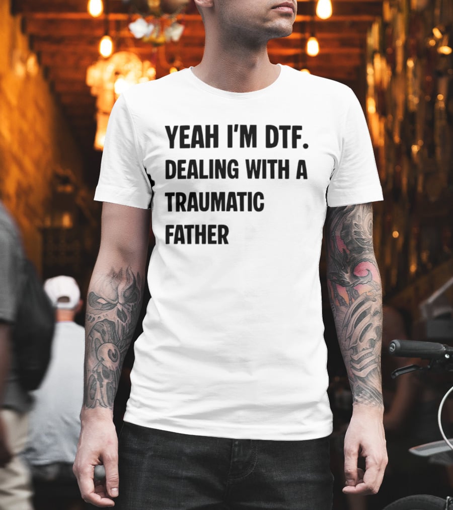 Yeah I'm DTF Dealing With A Traumatic Father T-Shirt